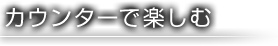 カウンターで楽しむ